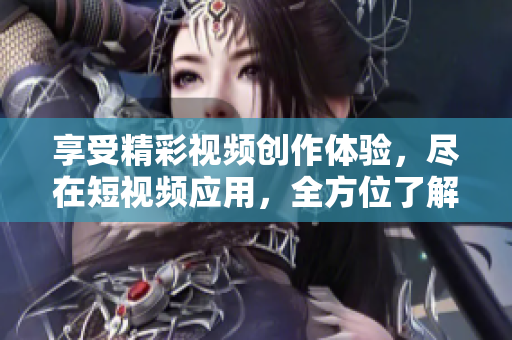 享受精彩視頻創(chuàng)作體驗(yàn)，盡在短視頻應(yīng)用，全方位了解短視頻軟件下載指南