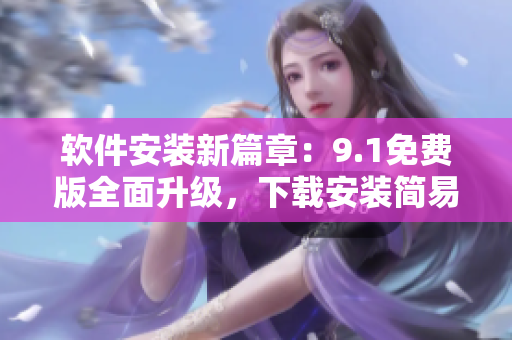 軟件安裝新篇章：9.1免費版全面升級，下載安裝簡易！