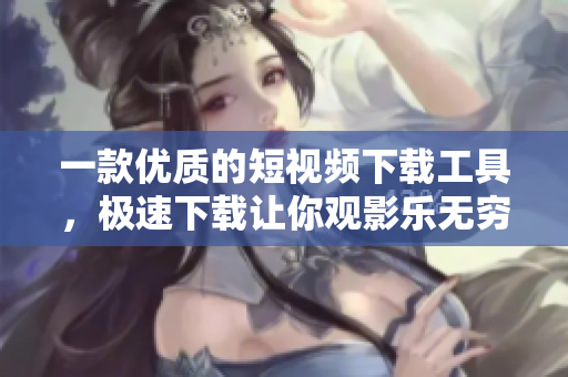 一款優(yōu)質(zhì)的短視頻下載工具，極速下載讓你觀影樂無窮