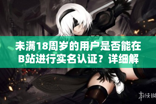 未滿18周歲的用戶是否能在B站進(jìn)行實(shí)名認(rèn)證？詳細(xì)解析及軟件使用技巧!