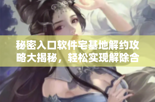 秘密入口軟件宅基地解約攻略大揭秘，輕松實(shí)現(xiàn)解除合約難題