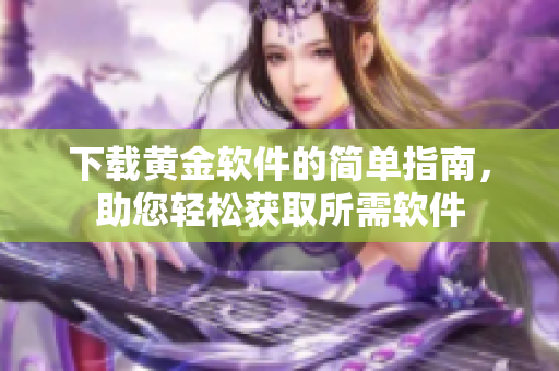 下載黃金軟件的簡(jiǎn)單指南，助您輕松獲取所需軟件