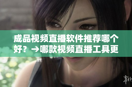成品視頻直播軟件推薦哪個(gè)好？→哪款視頻直播工具更適合您？