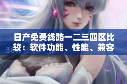 日產(chǎn)免費(fèi)線路一二三四區(qū)比較：軟件功能、性能、兼容性全解析