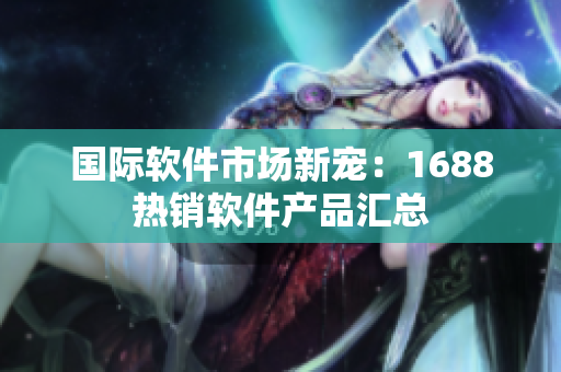 國際軟件市場新寵：1688熱銷軟件產品匯總