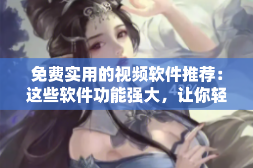 免費(fèi)實(shí)用的視頻軟件推薦：這些軟件功能強(qiáng)大，讓你輕松編輯制作視頻