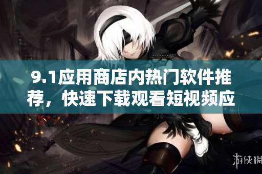 9.1應(yīng)用商店內(nèi)熱門軟件推薦，快速下載觀看短視頻應(yīng)用