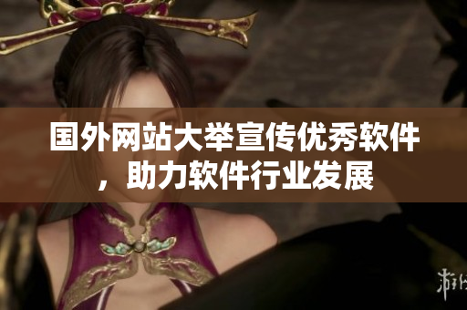 國外網(wǎng)站大舉宣傳優(yōu)秀軟件，助力軟件行業(yè)發(fā)展