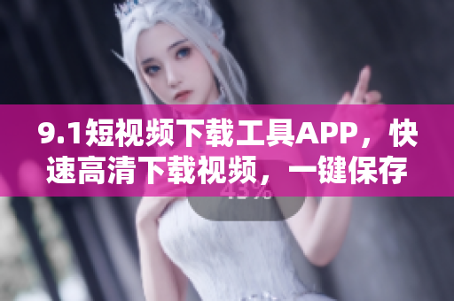 9.1短視頻下載工具APP，快速高清下載視頻，一鍵保存至本地