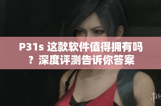 P31s 這款軟件值得擁有嗎？深度評(píng)測(cè)告訴你答案