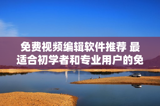 免費(fèi)視頻編輯軟件推薦 最適合初學(xué)者和專業(yè)用戶的免費(fèi)軟件分析