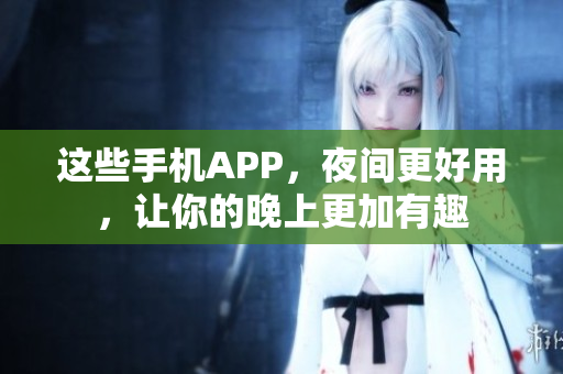 這些手機(jī)APP，夜間更好用，讓你的晚上更加有趣