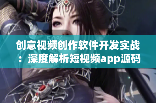 創(chuàng)意視頻創(chuàng)作軟件開發(fā)實(shí)戰(zhàn)：深度解析短視頻app源碼設(shè)計(jì)與優(yōu)勢