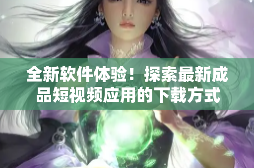 全新軟件體驗！探索最新成品短視頻應(yīng)用的下載方式