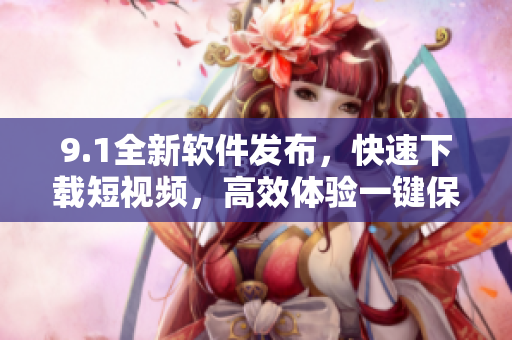 9.1全新軟件發(fā)布，快速下載短視頻，高效體驗(yàn)一鍵保存。
