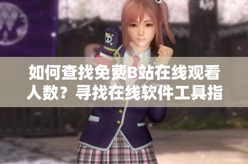 如何查找免費B站在線觀看人數(shù)？尋找在線軟件工具指導，輕松洞悉播放數(shù)據(jù)