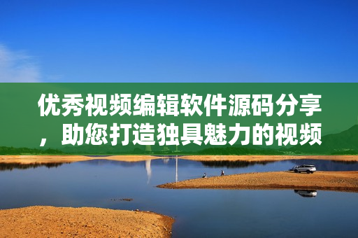 優(yōu)秀視頻編輯軟件源碼分享，助您打造獨(dú)具魅力的視頻創(chuàng)作平臺