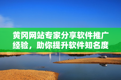 黃岡網(wǎng)站專家分享軟件推廣經(jīng)驗，助你提升軟件知名度