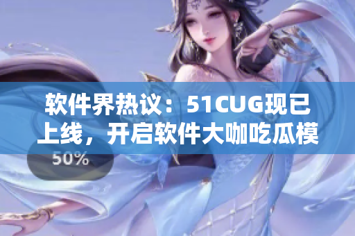 軟件界熱議：51CUG現(xiàn)已上線，開啟軟件大咖吃瓜模式