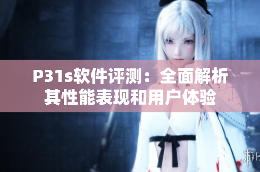 P31s軟件評(píng)測：全面解析其性能表現(xiàn)和用戶體驗(yàn)