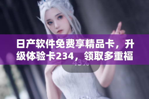 日產(chǎn)軟件免費享精品卡，升級體驗卡234，領取多重福利