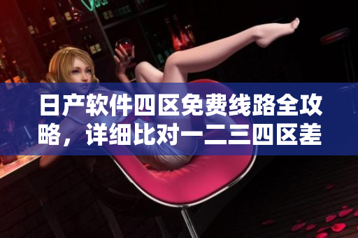 日產(chǎn)軟件四區(qū)免費(fèi)線路全攻略，詳細(xì)比對一二三四區(qū)差異