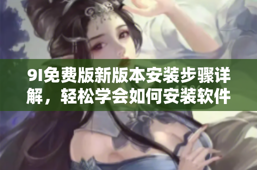 9I免費(fèi)版新版本安裝步驟詳解，輕松學(xué)會(huì)如何安裝軟件