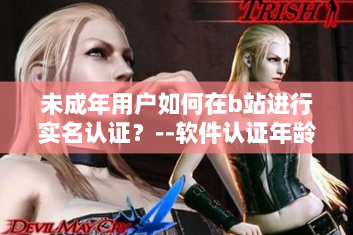 未成年用戶如何在b站進行實名認證？--軟件認證年齡操作技巧分享