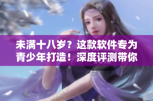 未滿十八歲？這款軟件專為青少年打造！深度評(píng)測(cè)帶你探索隱藏的寶藏功能