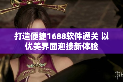 打造便捷1688軟件通關 以優(yōu)美界面迎接新體驗