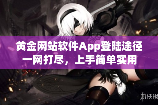 黃金網(wǎng)站軟件App登陸途徑一網(wǎng)打盡，上手簡單實(shí)用