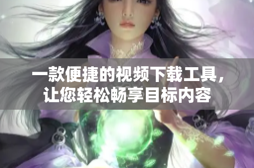 一款便捷的視頻下載工具，讓您輕松暢享目標(biāo)內(nèi)容