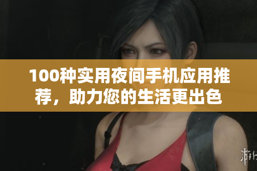 100種實用夜間手機應(yīng)用推薦，助力您的生活更出色