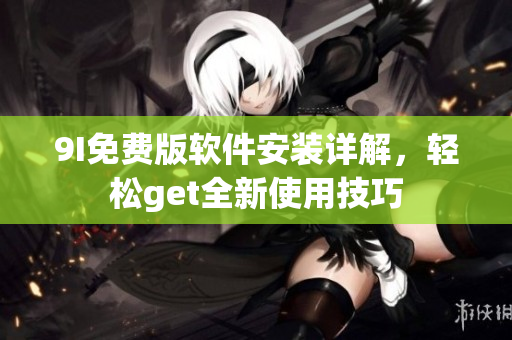 9I免費(fèi)版軟件安裝詳解，輕松get全新使用技巧