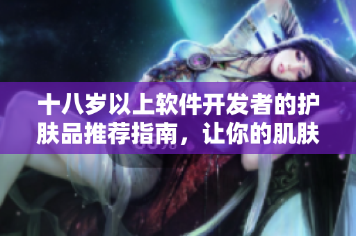 十八歲以上軟件開(kāi)發(fā)者的護(hù)膚品推薦指南，讓你的肌膚與編碼一樣亮眼