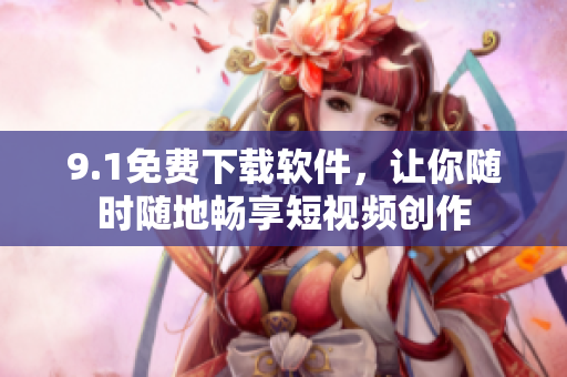9.1免費下載軟件，讓你隨時隨地暢享短視頻創(chuàng)作