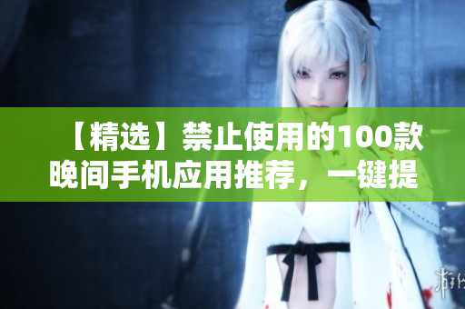 【精選】禁止使用的100款晚間手機應用推薦，一鍵提高睡眠質量！