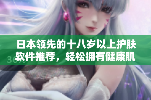 日本領(lǐng)先的十八歲以上護(hù)膚軟件推薦，輕松擁有健康肌膚