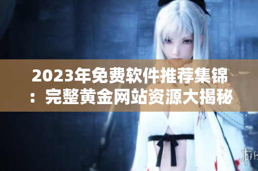 2023年免費(fèi)軟件推薦集錦：完整黃金網(wǎng)站資源大揭秘