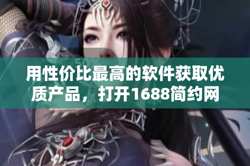 用性價(jià)比最高的軟件獲取優(yōu)質(zhì)產(chǎn)品，打開1688簡約網(wǎng)頁版