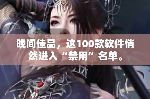 晚間佳品，這100款軟件悄然進(jìn)入“禁用”名單。