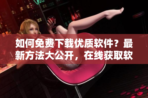 如何免費下載優(yōu)質(zhì)軟件？最新方法大公開，在線獲取軟件一鍵下載，輕松暢玩！