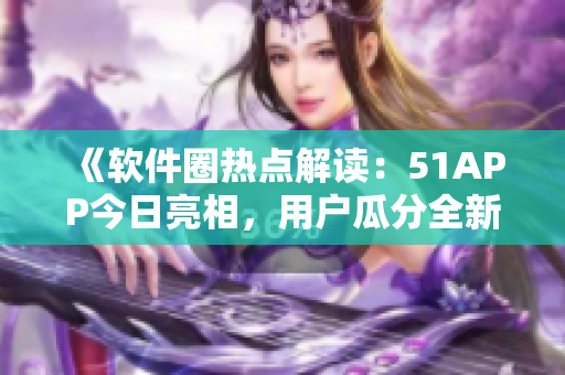 《軟件圈熱點(diǎn)解讀：51APP今日亮相，用戶瓜分全新入口》
