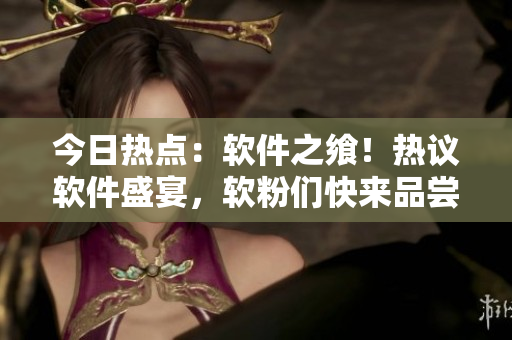 今日熱點(diǎn)：軟件之饗！熱議軟件盛宴，軟粉們快來品嘗最新技術(shù)佳肴