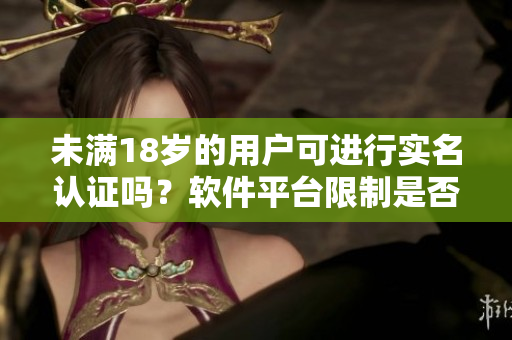 未滿18歲的用戶可進行實名認證嗎？軟件平臺限制是否存在？