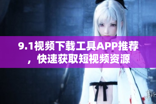 9.1視頻下載工具APP推薦，快速獲取短視頻資源