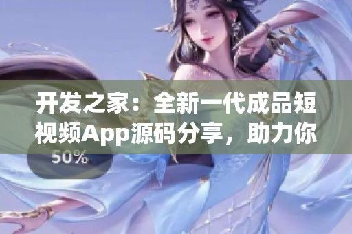 開發(fā)之家：全新一代成品短視頻App源碼分享，助力你進階軟件開發(fā)達人