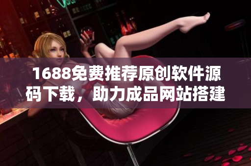 1688免費推薦原創(chuàng)軟件源碼下載，助力成品網(wǎng)站搭建