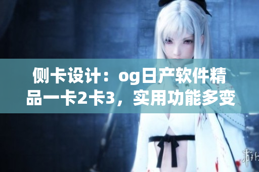 側(cè)卡設(shè)計：og日產(chǎn)軟件精品一卡2卡3，實用功能多變化