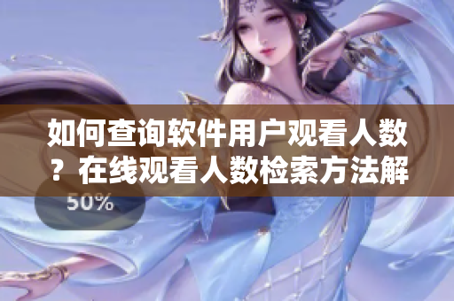 如何查詢(xún)軟件用戶(hù)觀看人數(shù)？在線觀看人數(shù)檢索方法解析
